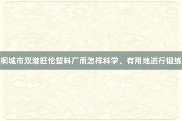 桐城市双港旺伦塑料厂而怎样科学、有用地进行锻练