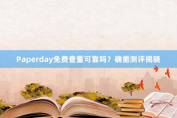 Paperday免费查重可靠吗？确凿测评揭晓
